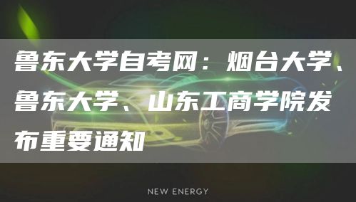 鲁东大学自考网：烟台大学、鲁东大学、山东工商学院发布重要通知