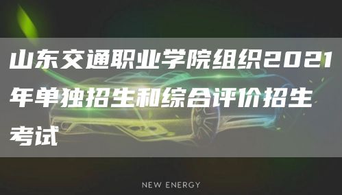 山东交通职业学院组织2021年单独招生和综合评价招生考试