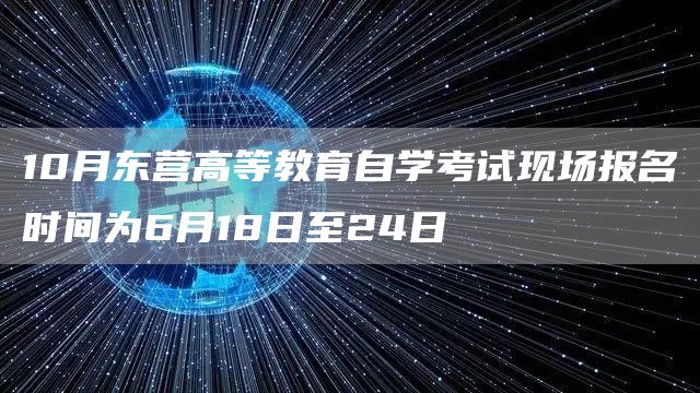 10月东营高等教育自学考试现场报名时间为6月18日至24日