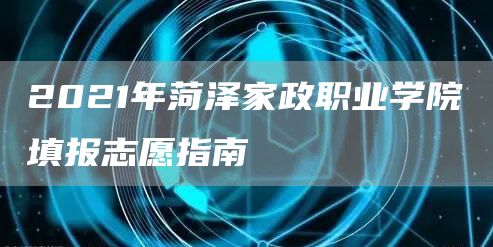 2021年菏泽家政职业学院填报志愿指南(图1)