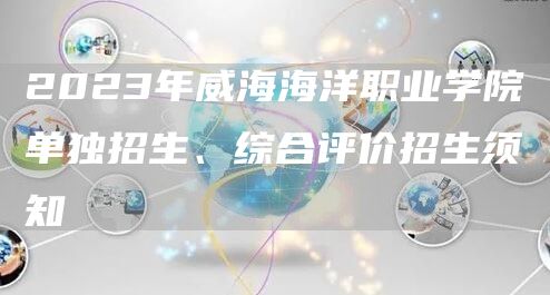 2023年威海海洋职业学院单独招生、综合评价招生须知