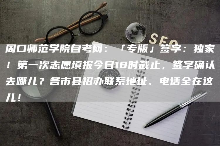 周口师范学院自考网：「专版」签字：独家！第一次志愿填报今日18时截止，签字确认去