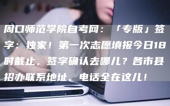 周口师范学院自考网：「专版」签字：独家！第一次志愿填报今日18时截止，签字确认去哪儿？各市县招办联系地址、电话全在这儿！(图1)