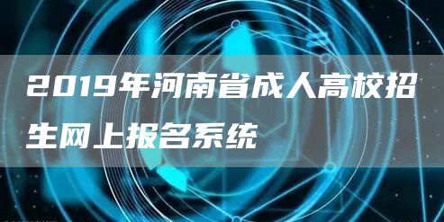 2019年河南省成人高校招生网上报名系统(图1)