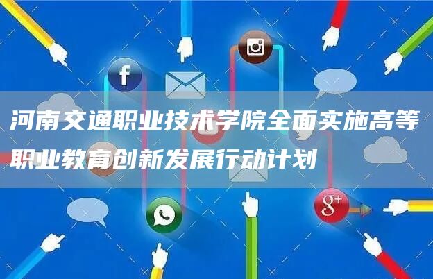 河南交通职业技术学院全面实施高等职业教育创新发展行动计划(图1)