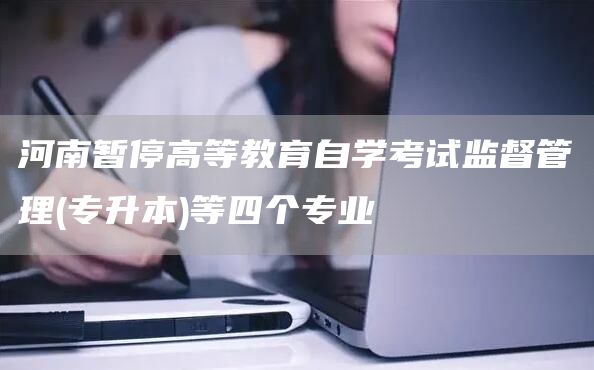 河南暂停高等教育自学考试监督管理(专升本)等四个专业(图1)