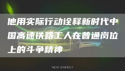 他用实际行动诠释新时代中国高速铁路工人在普通岗位上的斗争精神