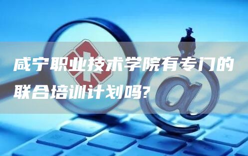 咸宁职业技术学院有专门的联合培训计划吗?