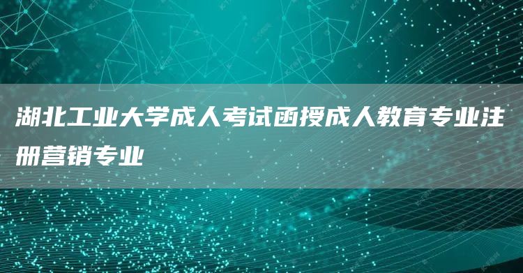 湖北工业大学成人考试函授成人教育专业注册营销专业(图1)