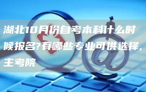 湖北10月份自考本科什么时候报名?有哪些专业可供选择,主考院