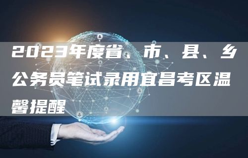 2023年度省、市、县、乡公务员笔试录用宜昌考区温馨提醒