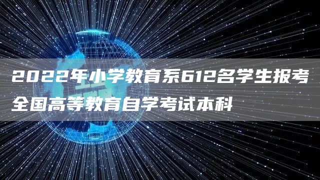 2022年小学教育系612名学生报考全国高等教育自学考试本科(图1)