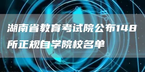 湖南省教育考试院公布148所正规自学院校名单