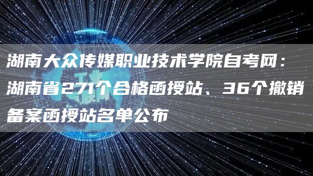 湖南大众传媒职业技术学院自考网：湖南省271个合格函授站、36个撤销备案函授站名单公布(图1)