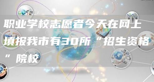 职业学校志愿者今天在网上填报我市有30所“招生资格”院校(图1)