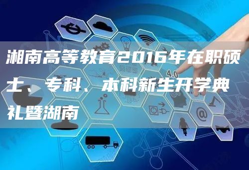 湘南高等教育2016年在职硕士、专科、本科新生开学典礼暨湖南