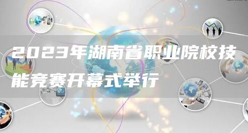 2023年湖南省职业院校技能竞赛开幕式举行