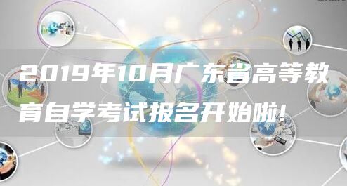 2019年10月广东省高等教育自学考试报名开始啦!