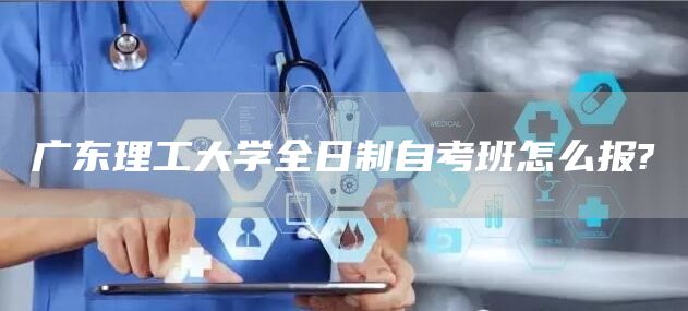 广东理工大学全日制自考班怎么报?(图1)