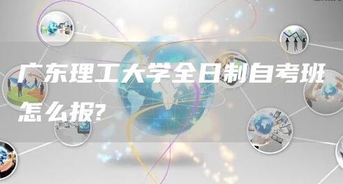 广东理工大学全日制自考班怎么报?