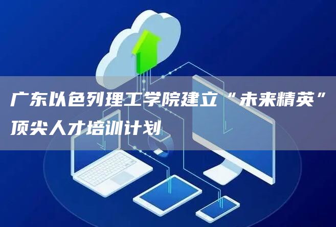 广东以色列理工学院建立“未来精英”顶尖人才培训计划