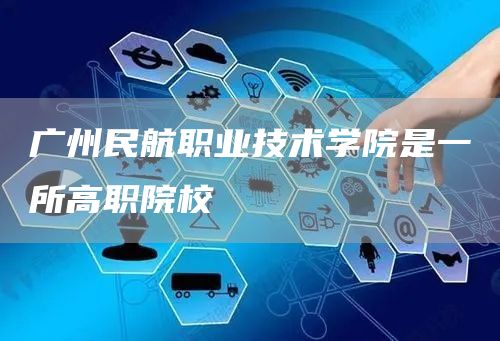 广州民航职业技术学院是一所高职院校(图1)