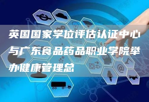 英国国家学位评估认证中心与广东食品药品职业学院举办健康管理总