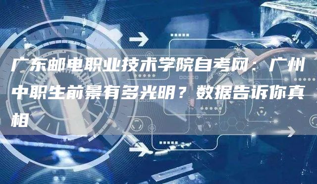 广东邮电职业技术学院自考网：广州中职生前景有多光明？数据告诉你真相