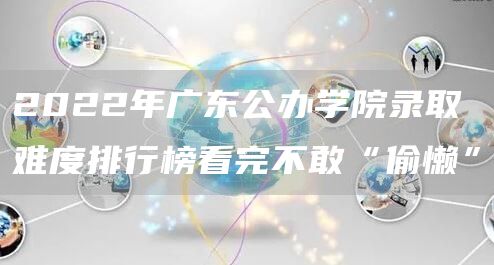 2022年广东公办学院录取难度排行榜看完不敢“偷懒”