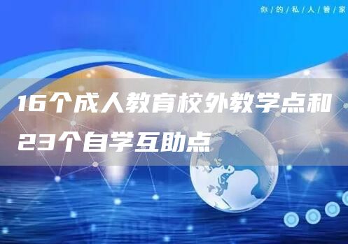 16个成人教育校外教学点和23个自学互助点