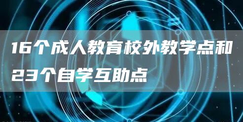 16个成人教育校外教学点和23个自学互助点(图1)