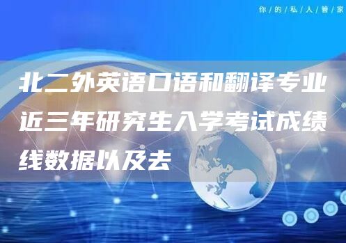 北二外英语口语和翻译专业近三年研究生入学考试成绩线数据以及去