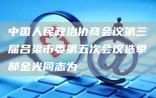 中国人民政治协商会议第三届吕梁市委第五次会议选举郝金光同志为