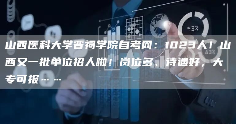 山西医科大学晋祠学院自考网：1023人！山西又一批单位招人啦！岗位多、待遇好，大专可报……(图1)