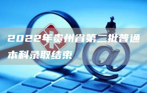 2022年贵州省第二批普通本科录取结束