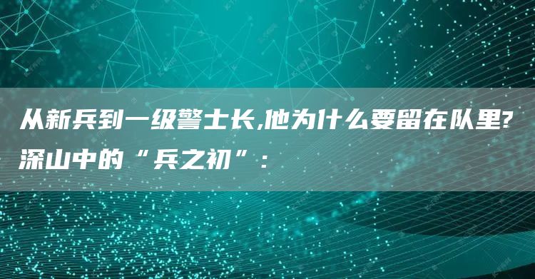 从新兵到一级警士长,他为什么要留在队里?深山中的“兵之初”: