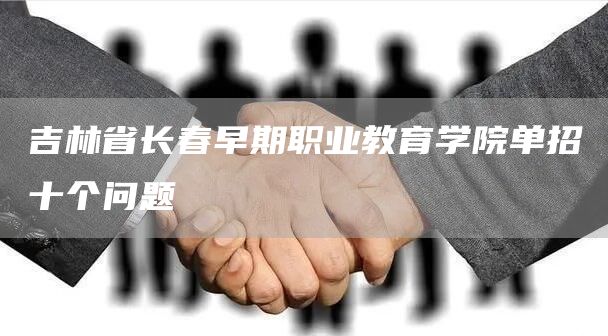 吉林省长春早期职业教育学院单招十个问题(图1)