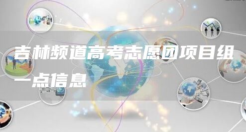 吉林频道高考志愿团项目组一点信息(图1)