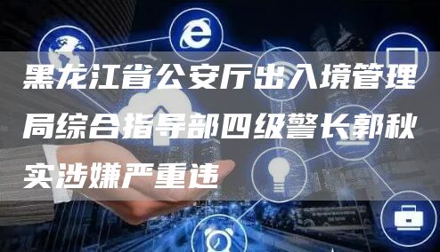 黑龙江省公安厅出入境管理局综合指导部四级警长郭秋实涉嫌严重违