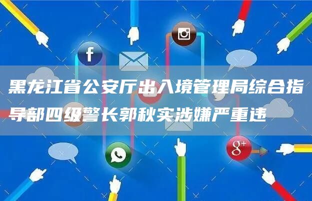 黑龙江省公安厅出入境管理局综合指导部四级警长郭秋实涉嫌严重违(图1)