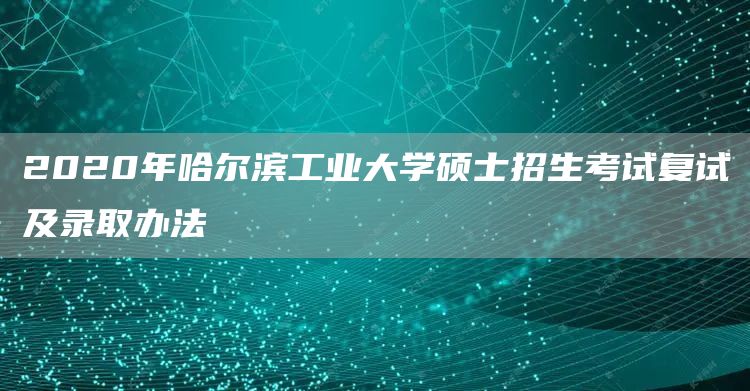 2020年哈尔滨工业大学硕士招生考试复试及录取办法(图1)