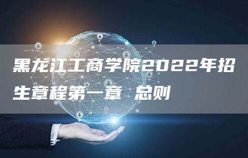 黑龙江工商学院2022年招生章程第一章 总则