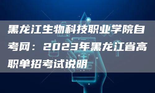 黑龙江生物科技职业学院自考网：2023年黑龙江省高职单招考试说明(图1)