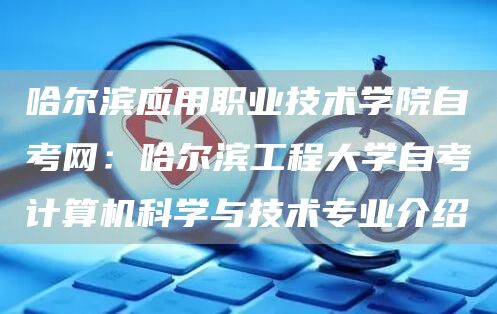 哈尔滨应用职业技术学院自考网：哈尔滨工程大学自考计算机科学与技术专业介绍(图1)