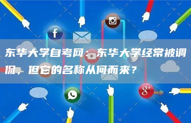 东华大学自考网：东华大学经常被调侃，但它的名称从何而来？