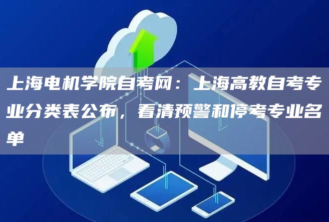 上海电机学院自考网：上海高教自考专业分类表公布，看清预警和停考专业名单(图1)