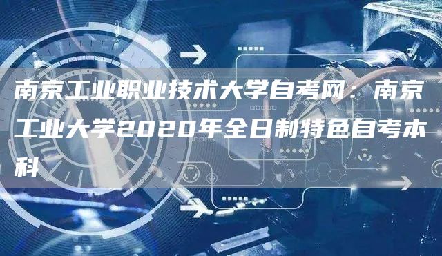 南京工业职业技术大学自考网：南京工业大学2020年全日制特色自考本科