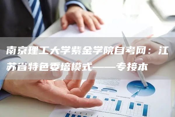 南京理工大学紫金学院自考网：江苏省特色委培模式——专接本