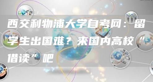 西交利物浦大学自考网：留学生出国难？来国内高校“借读”吧(图1)