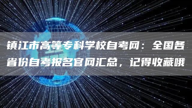 镇江市高等专科学校自考网：全国各省份自考报名官网汇总，记得收藏哦(图1)